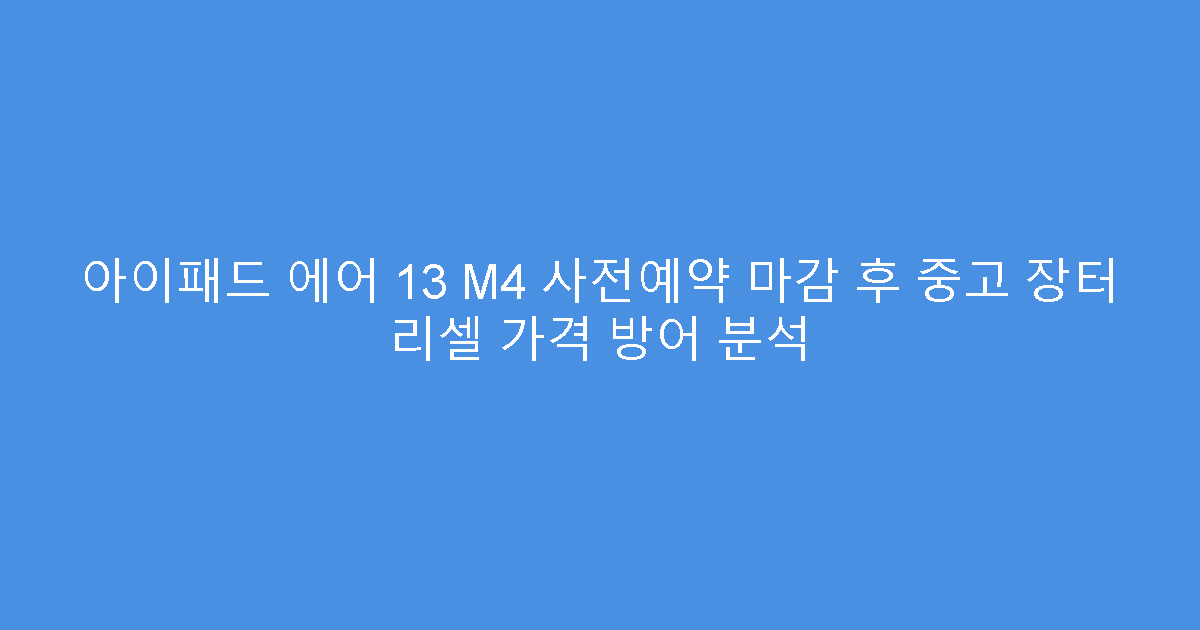 아이패드 에어 13 M4 사전예약 마감 후 중고 장터 리셀 가격 방어 분석