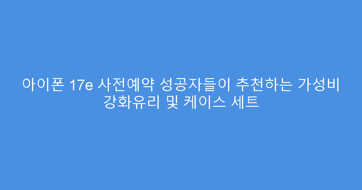 아이폰 17e 사전예약 성공자들이 추천하는 가성비 강화유리 및 케이스 세트