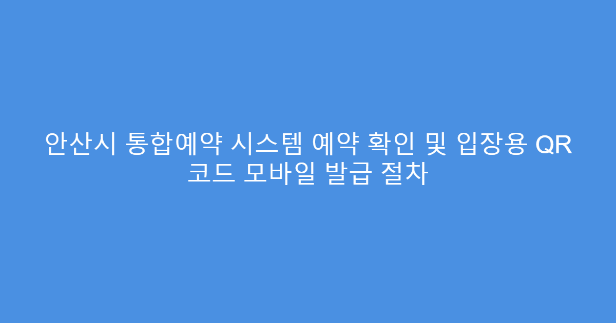 안산시 통합예약 시스템 예약 확인 및 입장용 QR 코드 모바일 발급 절차