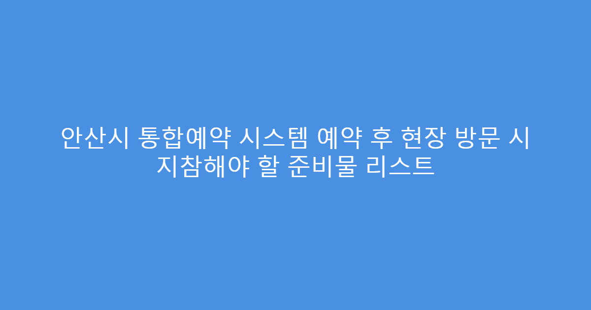 안산시 통합예약 시스템 예약 후 현장 방문 시 지참해야 할 준비물 리스트