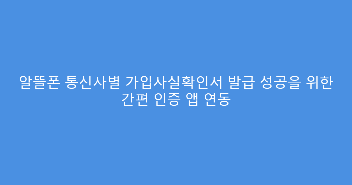 알뜰폰 통신사별 가입사실확인서 발급 성공을 위한 간편 인증 앱 연동