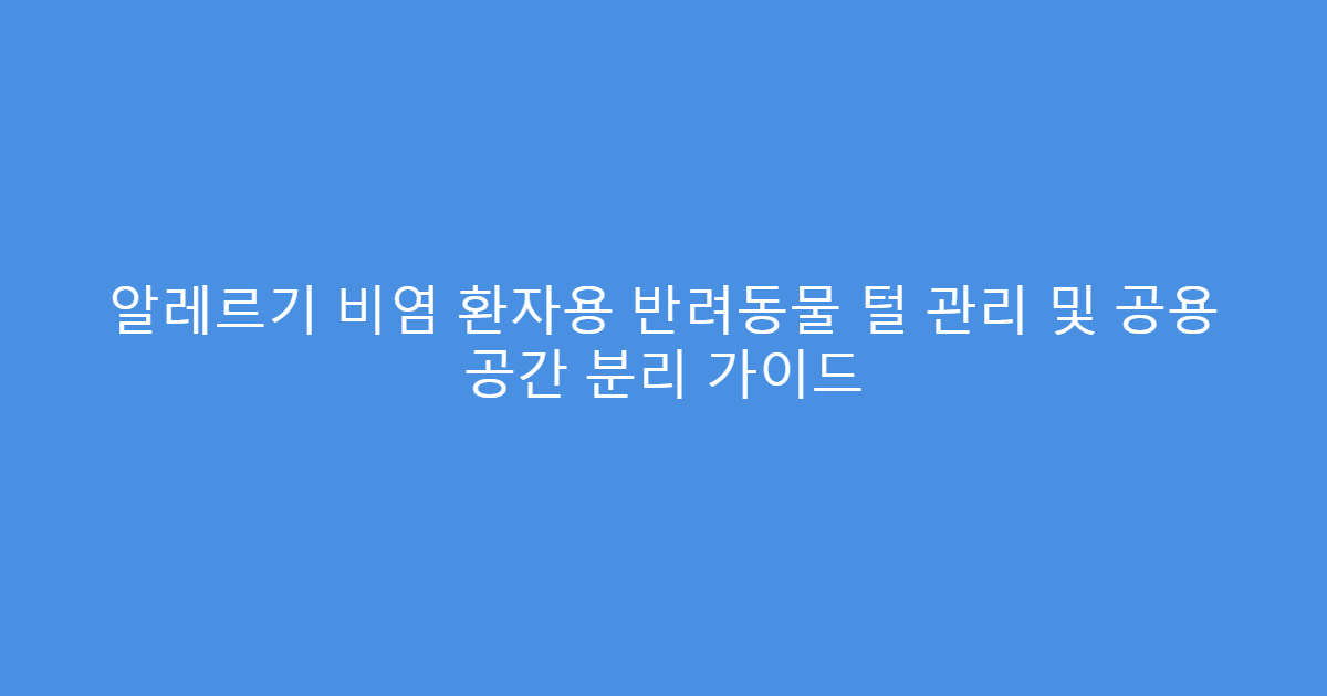 알레르기 비염 환자용 반려동물 털 관리 및 공용 공간 분리 가이드