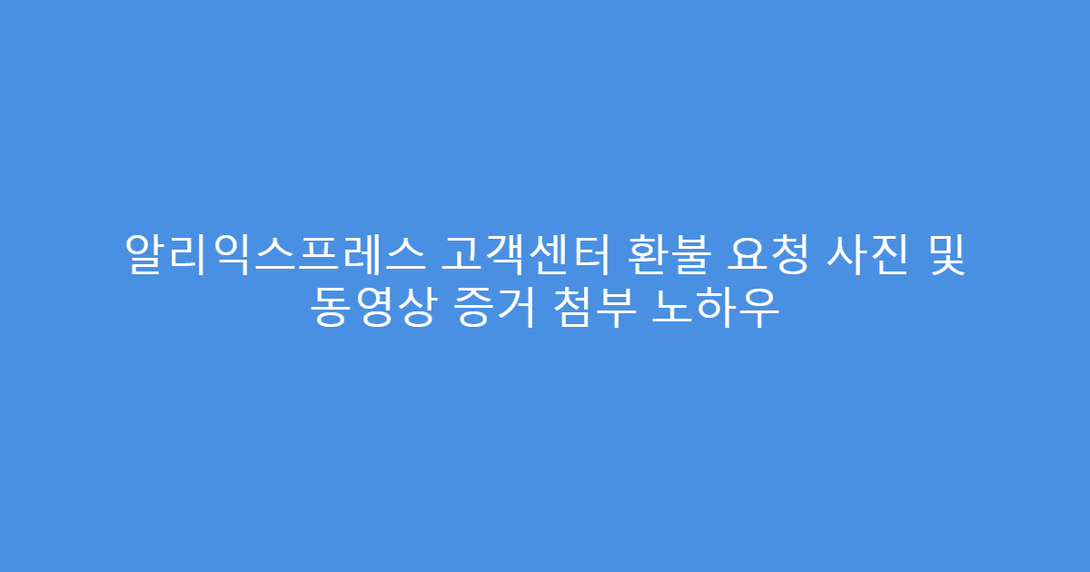알리익스프레스 고객센터 환불 요청 사진 및 동영상 증거 첨부 노하우
