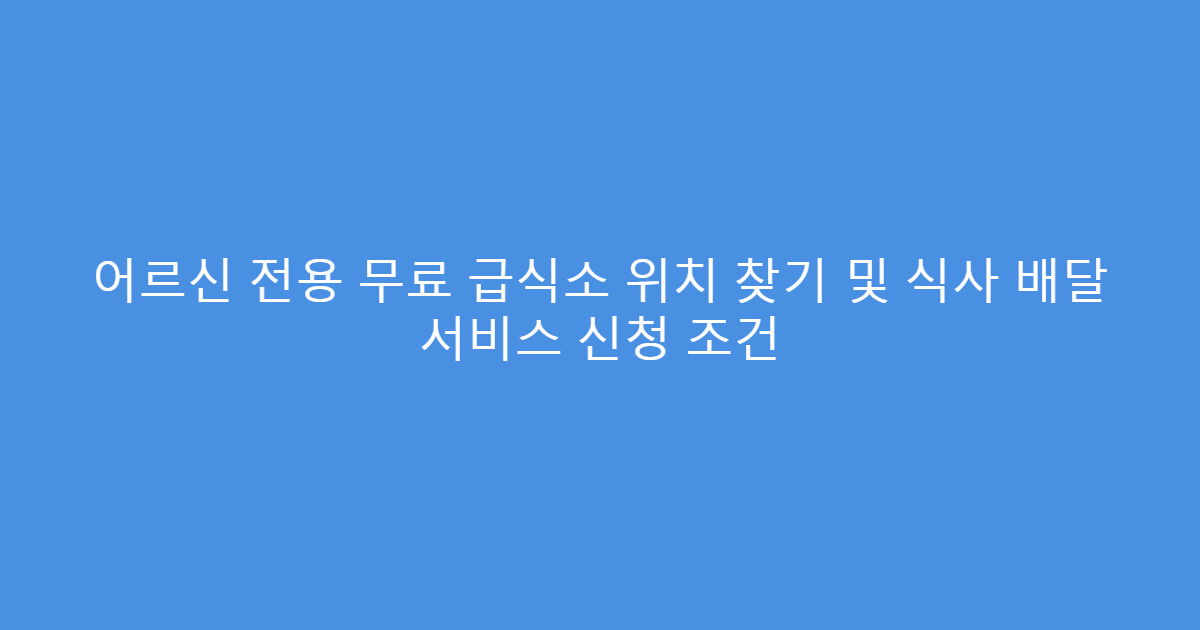 어르신 전용 무료 급식소 위치 찾기 및 식사 배달 서비스 신청 조건