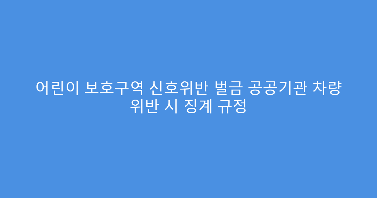 어린이 보호구역 신호위반 벌금 공공기관 차량 위반 시 징계 규정