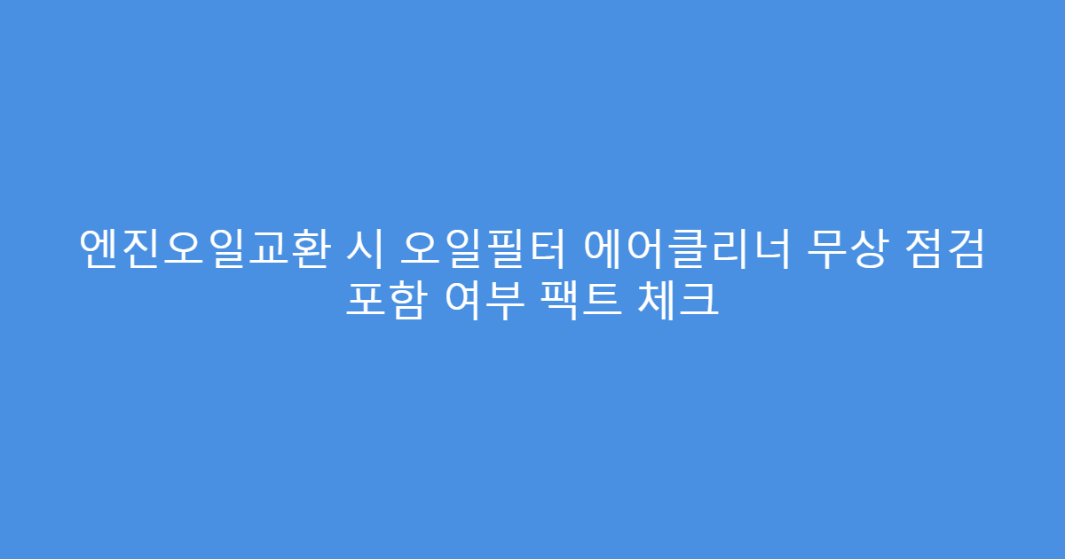 엔진오일교환 시 오일필터 에어클리너 무상 점검 포함 여부 팩트 체크
