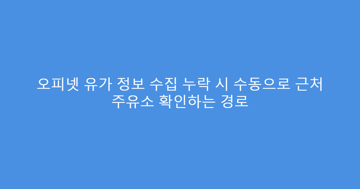 오피넷 유가 정보 수집 누락 시 수동으로 근처 주유소 확인하는 경로