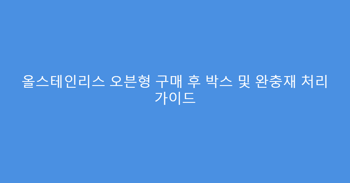 올스테인리스 오븐형 구매 후 박스 및 완충재 처리 가이드
