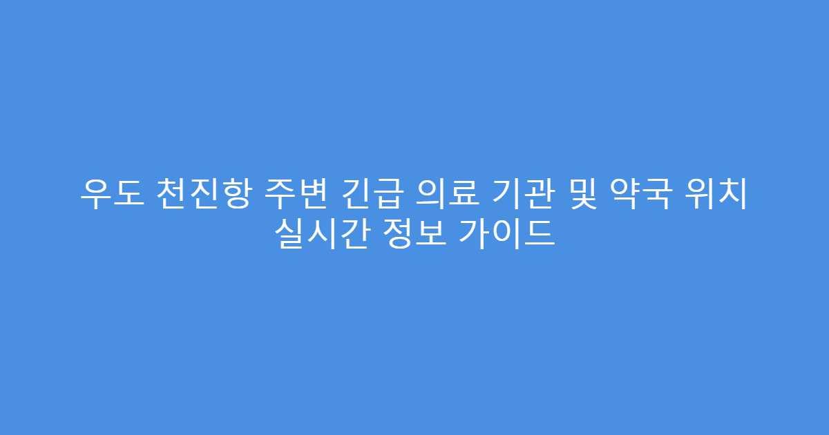 우도 천진항 주변 긴급 의료 기관 및 약국 위치 실시간 정보 가이드