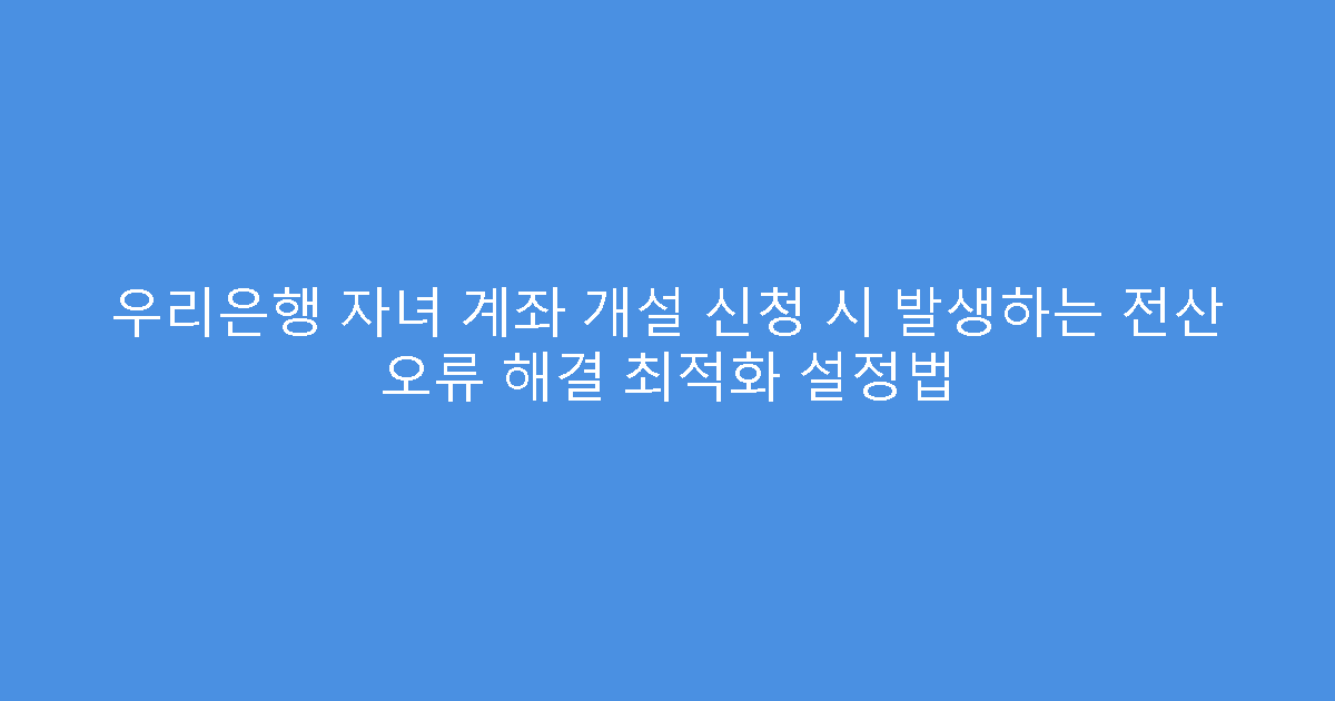 우리은행 자녀 계좌 개설 신청 시 발생하는 전산 오류 해결 최적화 설정법