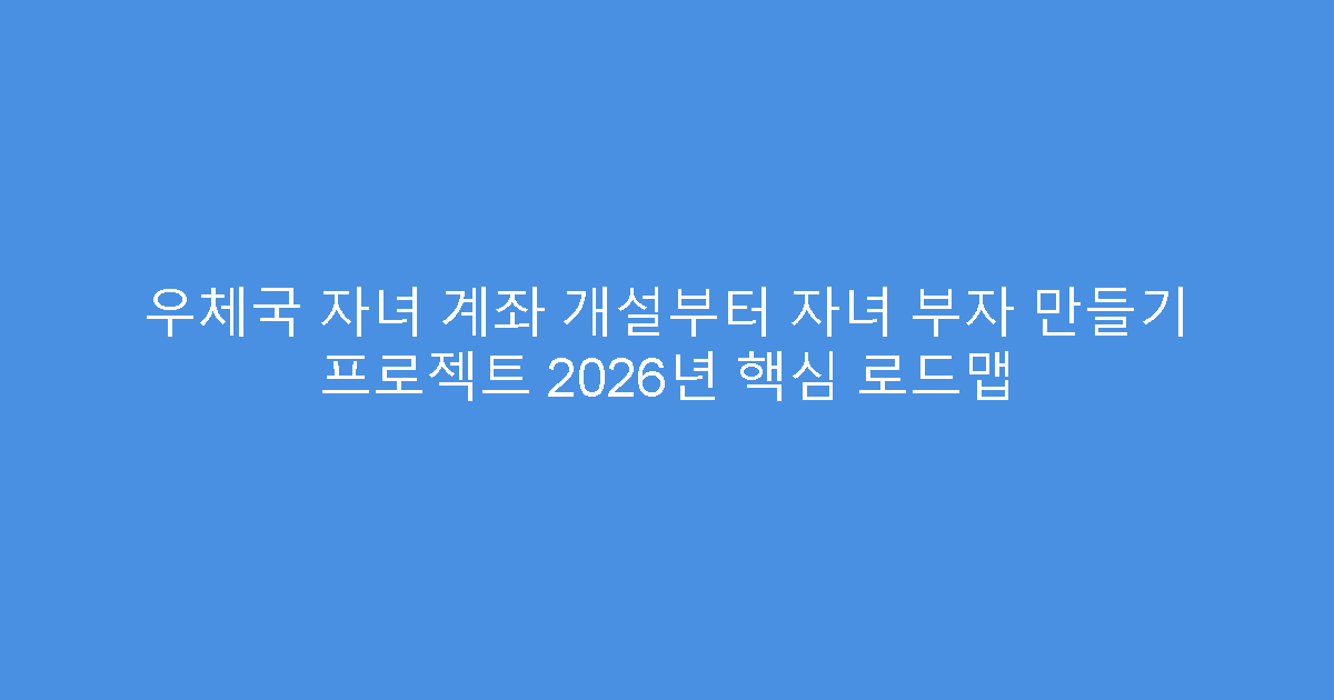 우체국 자녀 계좌 개설부터 자녀 부자 만들기 프로젝트 2026년 핵심 로드맵