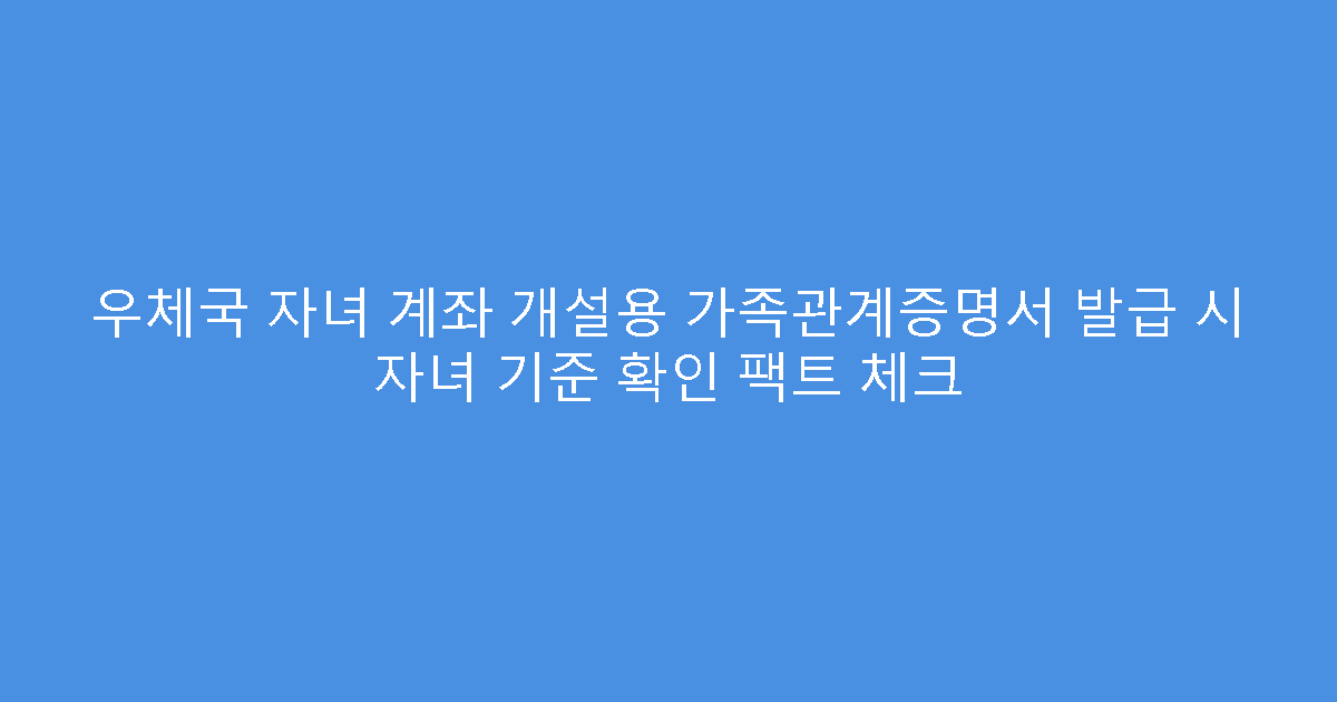 우체국 자녀 계좌 개설용 가족관계증명서 발급 시 자녀 기준 확인 팩트 체크