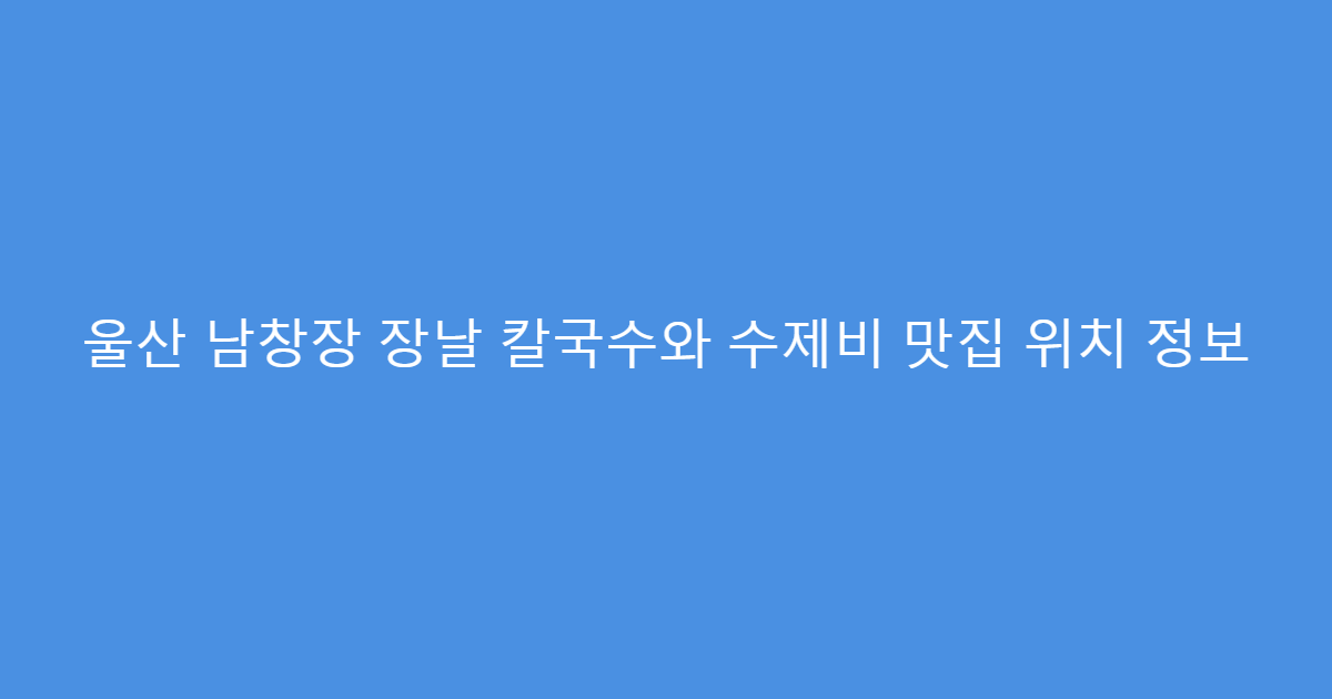 울산 남창장 장날 칼국수와 수제비 맛집 위치 정보