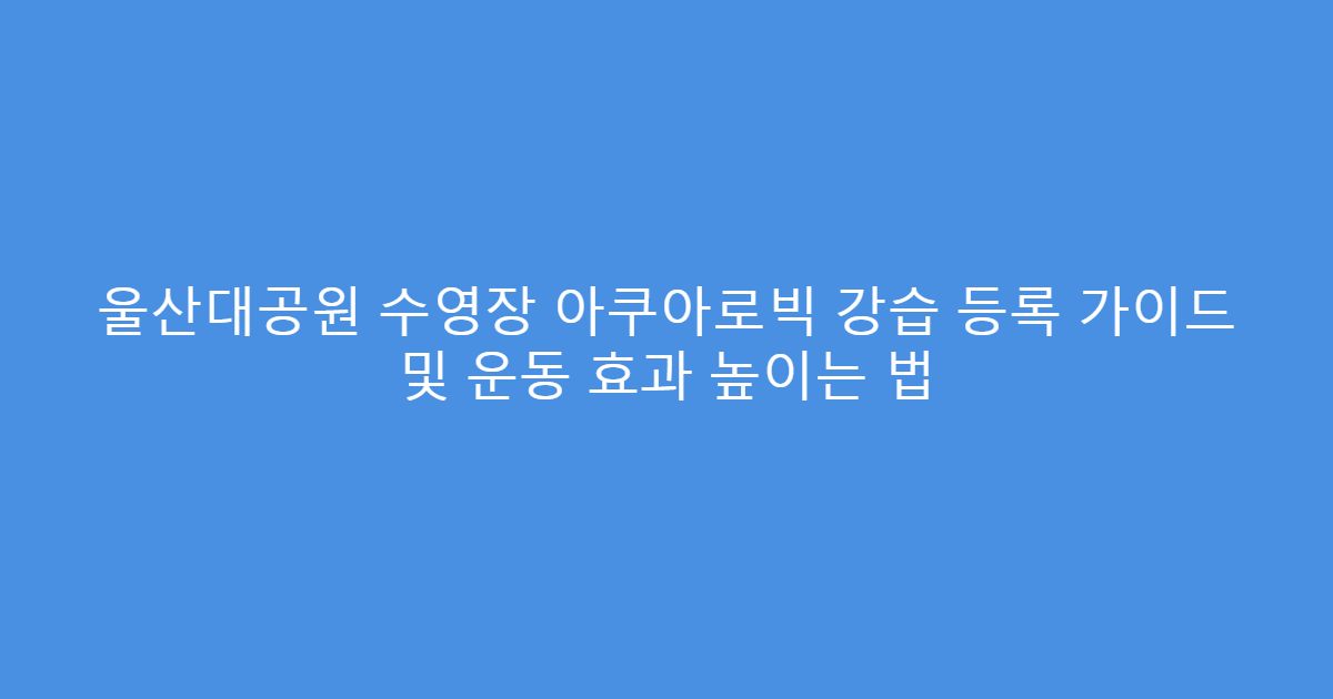 울산대공원 수영장 아쿠아로빅 강습 등록 가이드 및 운동 효과 높이는 법