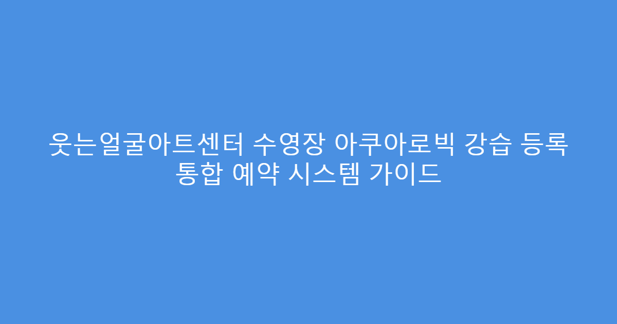 웃는얼굴아트센터 수영장 아쿠아로빅 강습 등록 통합 예약 시스템 가이드