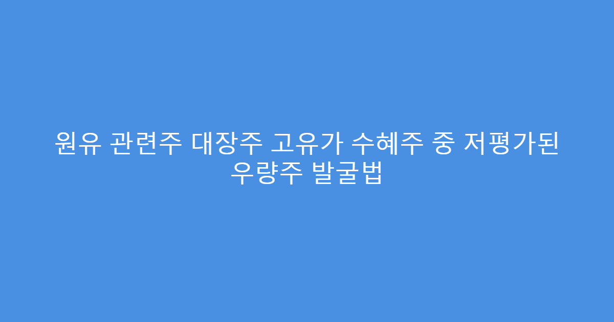 원유 관련주 대장주 고유가 수혜주 중 저평가된 우량주 발굴법