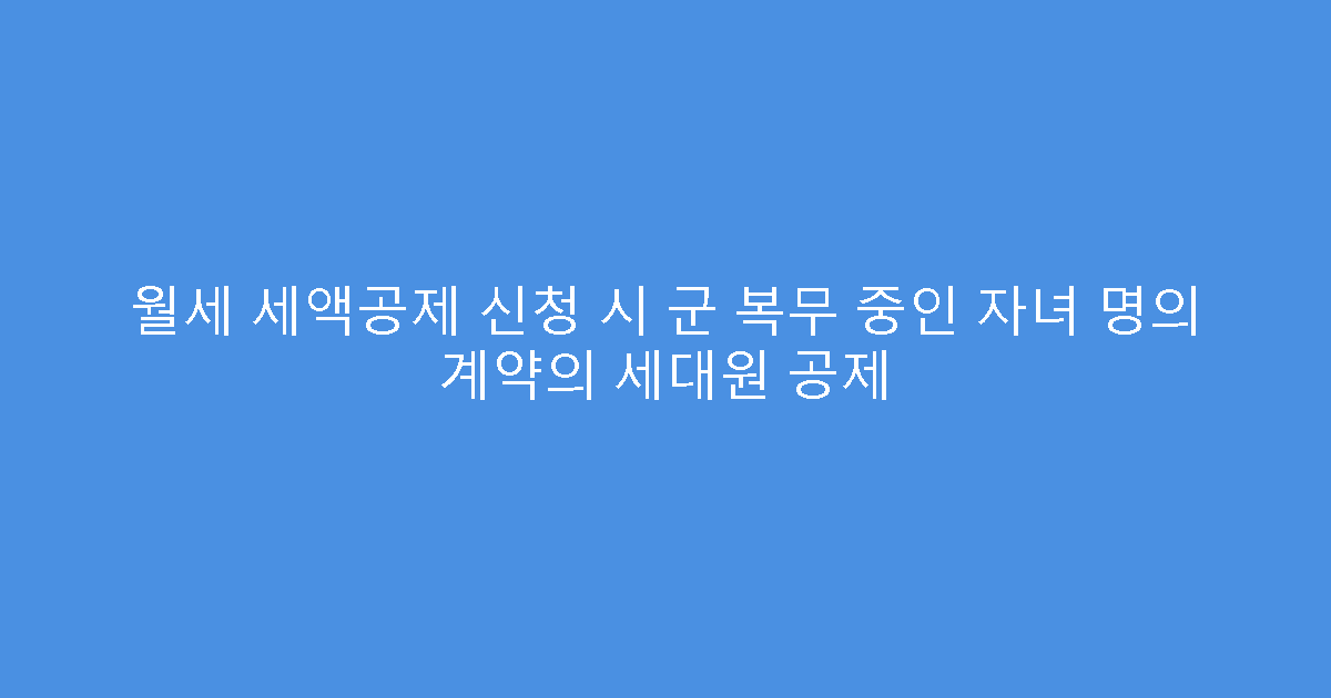 월세 세액공제 신청 시 군 복무 중인 자녀 명의 계약의 세대원 공제