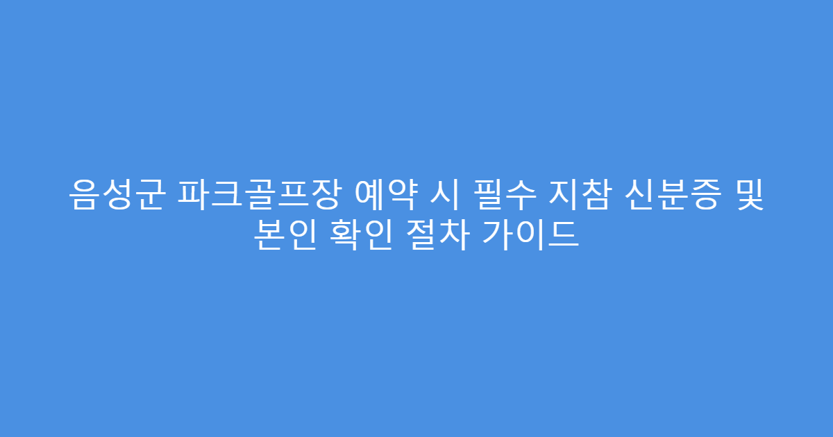음성군 파크골프장 예약 시 필수 지참 신분증 및 본인 확인 절차 가이드