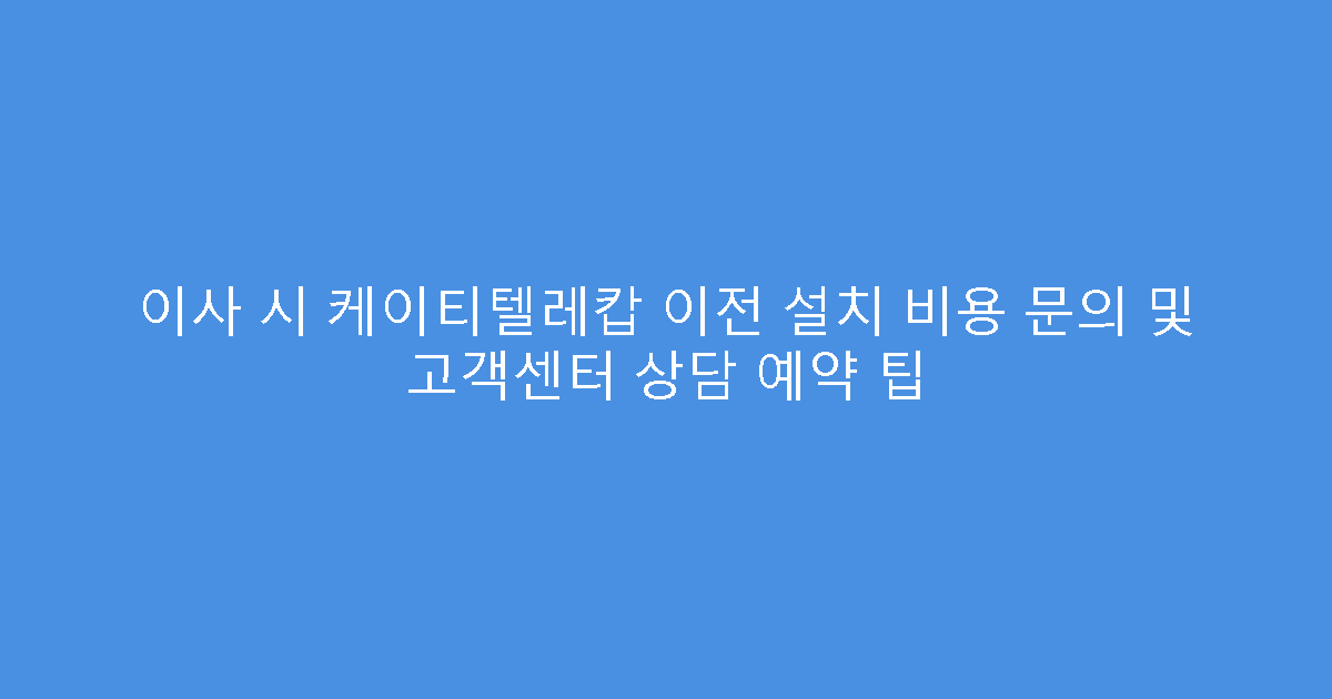 이사 시 케이티텔레캅 이전 설치 비용 문의 및 고객센터 상담 예약 팁