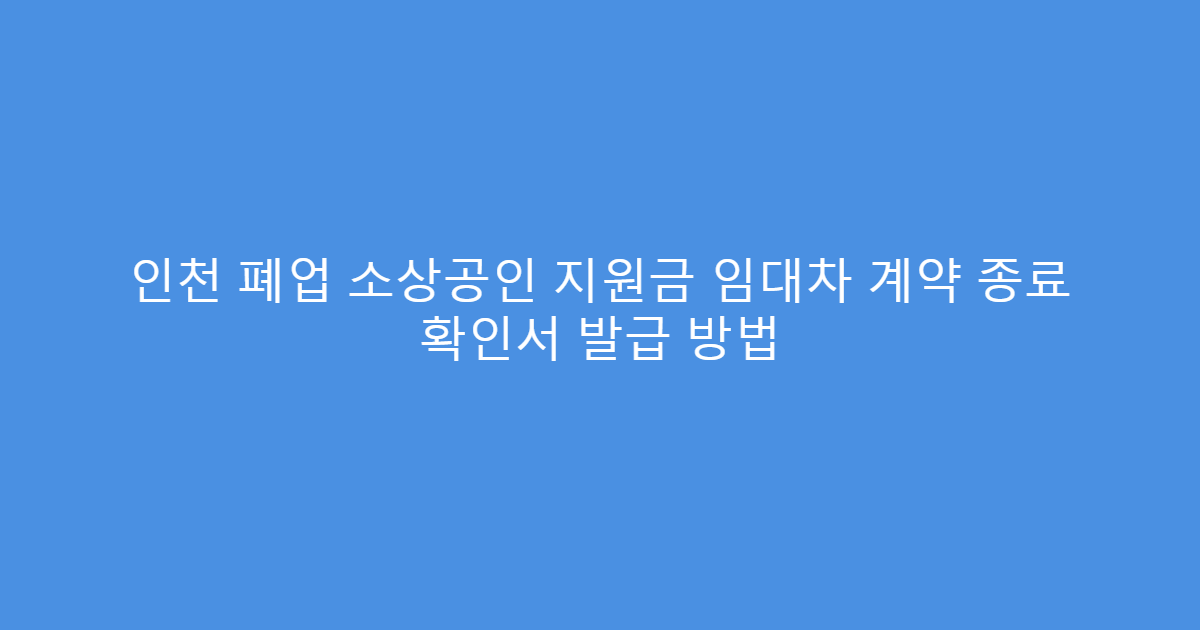 인천 폐업 소상공인 지원금 임대차 계약 종료 확인서 발급 방법