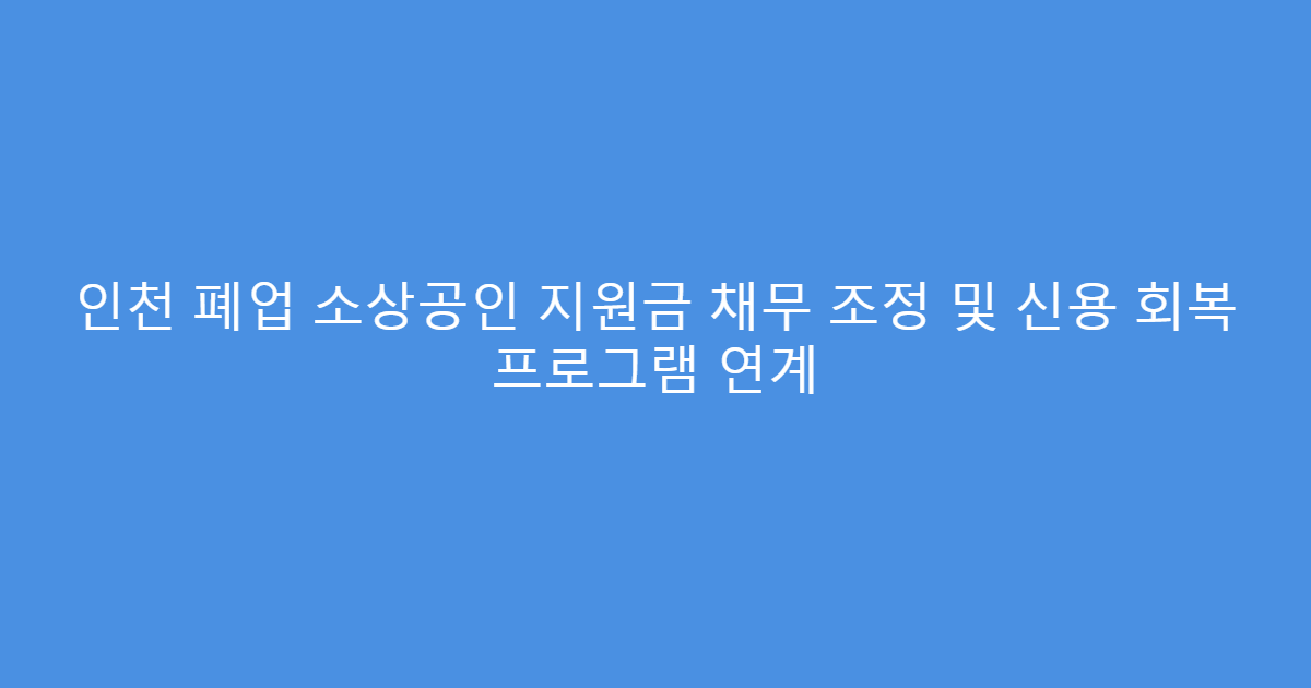 인천 폐업 소상공인 지원금 채무 조정 및 신용 회복 프로그램 연계