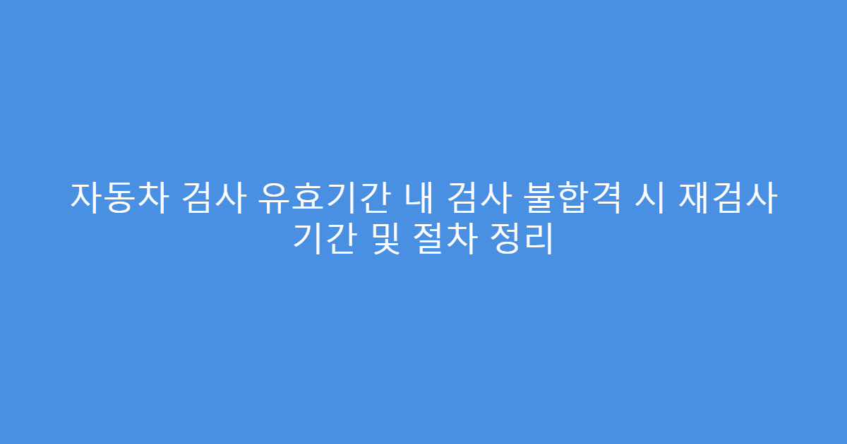 자동차 검사 유효기간 내 검사 불합격 시 재검사 기간 및 절차 정리