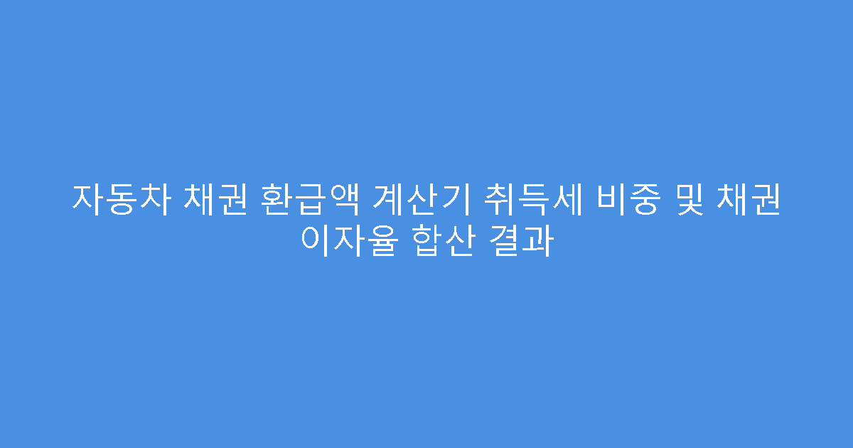 자동차 채권 환급액 계산기 취득세 비중 및 채권 이자율 합산 결과