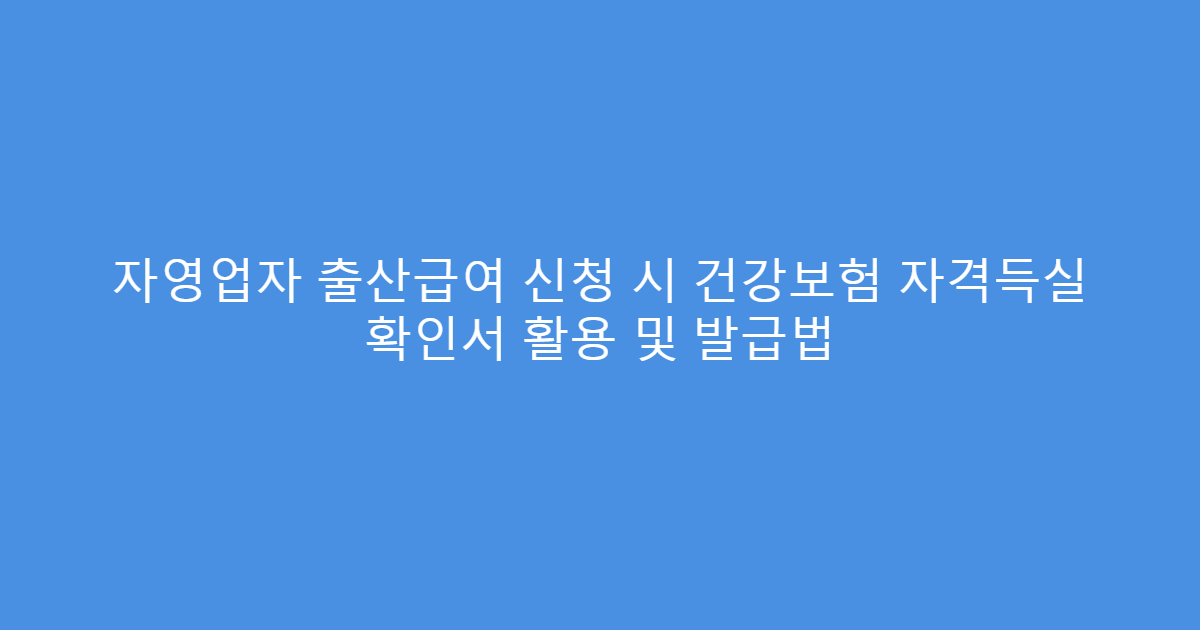 자영업자 출산급여 신청 시 건강보험 자격득실 확인서 활용 및 발급법