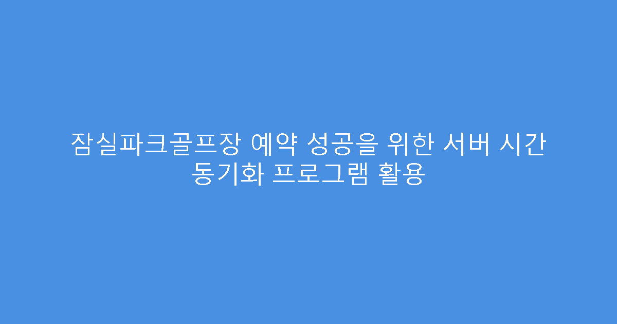 잠실파크골프장 예약 성공을 위한 서버 시간 동기화 프로그램 활용
