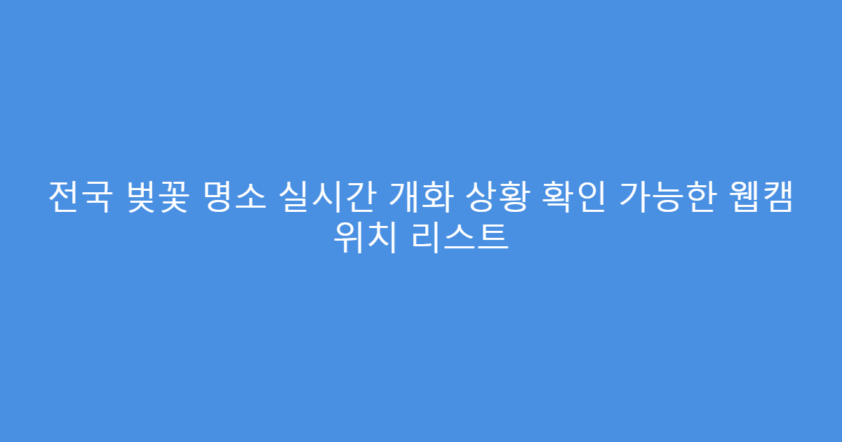 전국 벚꽃 명소 실시간 개화 상황 확인 가능한 웹캠 위치 리스트