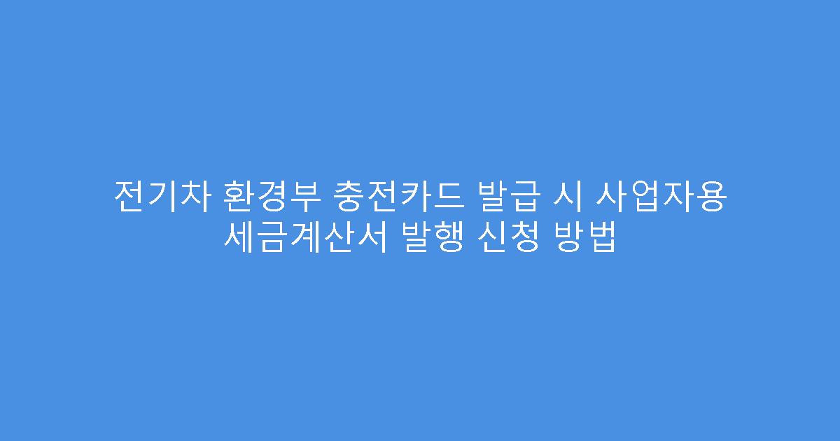 전기차 환경부 충전카드 발급 시 사업자용 세금계산서 발행 신청 방법