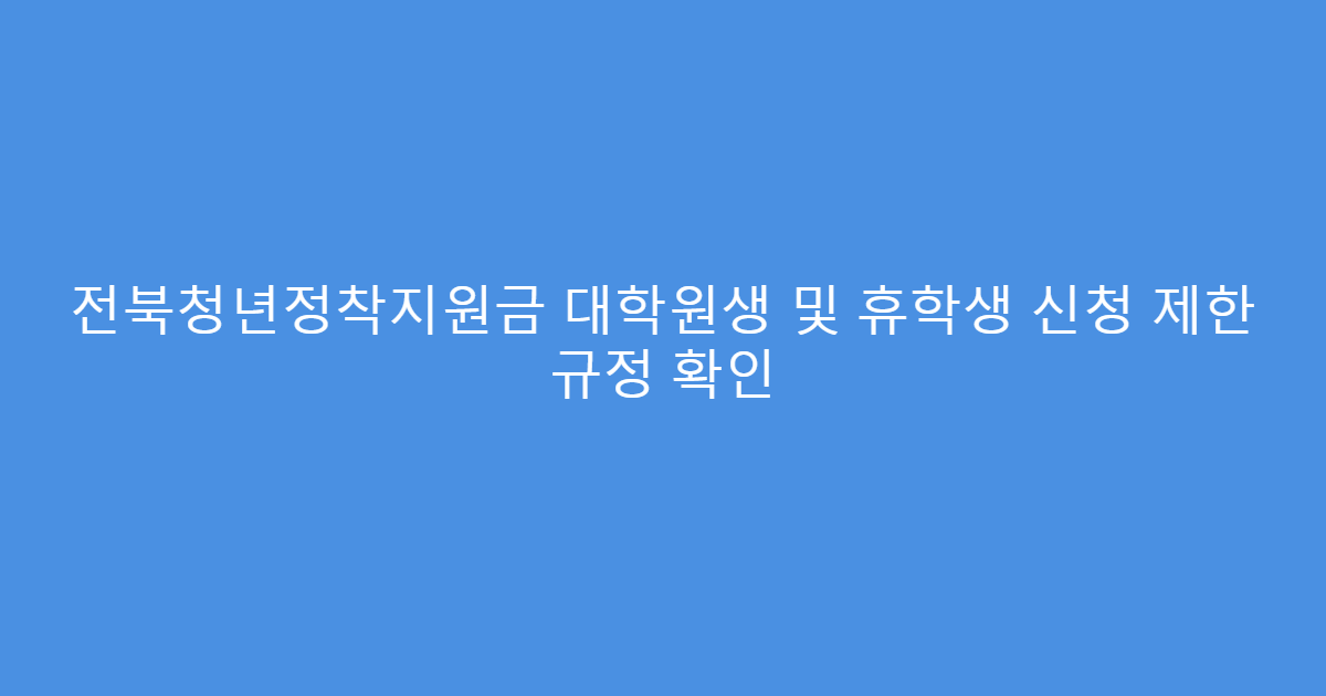 전북청년정착지원금 대학원생 및 휴학생 신청 제한 규정 확인