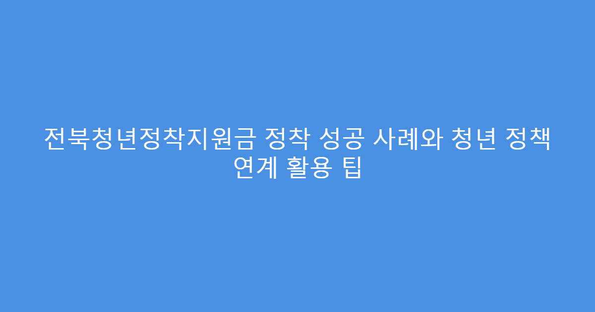 전북청년정착지원금 정착 성공 사례와 청년 정책 연계 활용 팁
