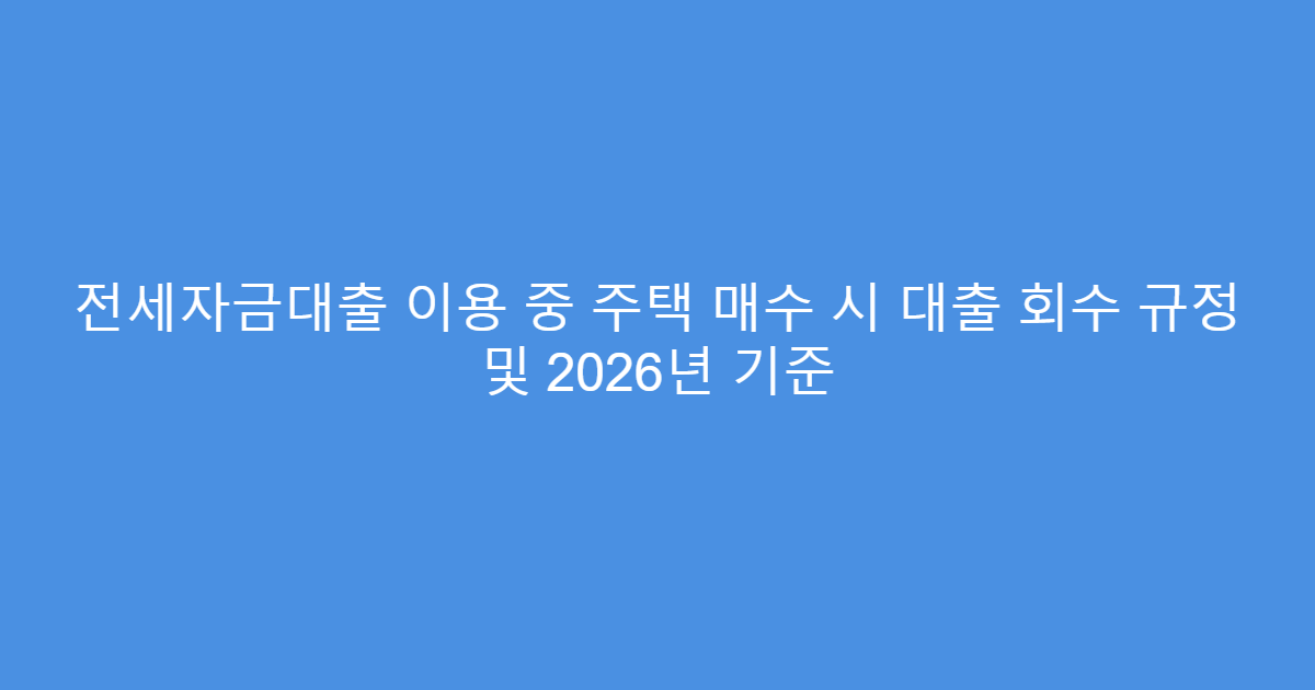 전세자금대출 이용 중 주택 매수 시 대출 회수 규정 및 2026년 기준