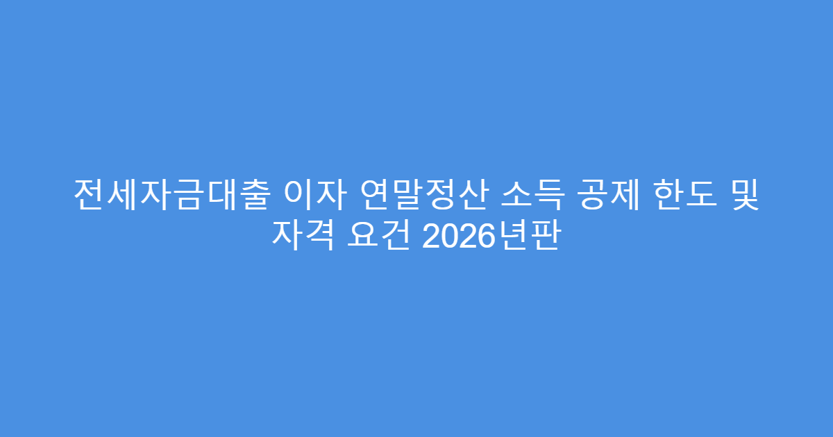 전세자금대출 이자 연말정산 소득 공제 한도 및 자격 요건 2026년판