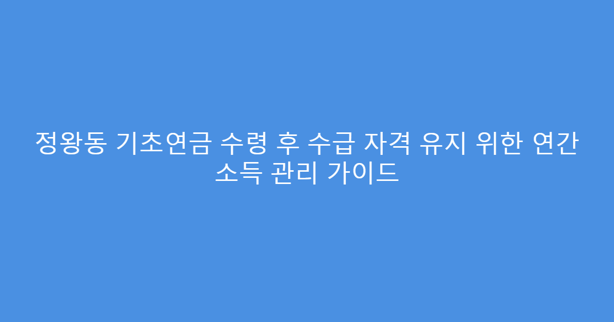 정왕동 기초연금 수령 후 수급 자격 유지 위한 연간 소득 관리 가이드