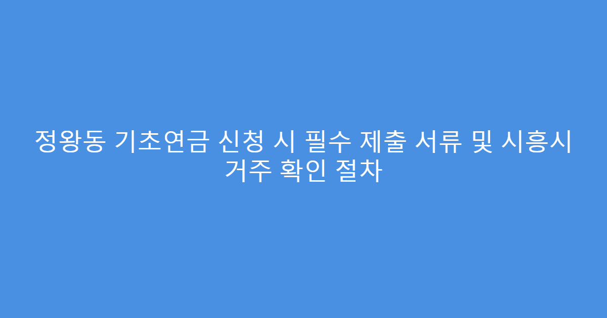 정왕동 기초연금 신청 시 필수 제출 서류 및 시흥시 거주 확인 절차