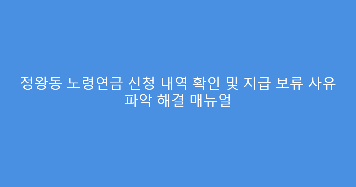 정왕동 노령연금 신청 내역 확인 및 지급 보류 사유 파악 해결 매뉴얼