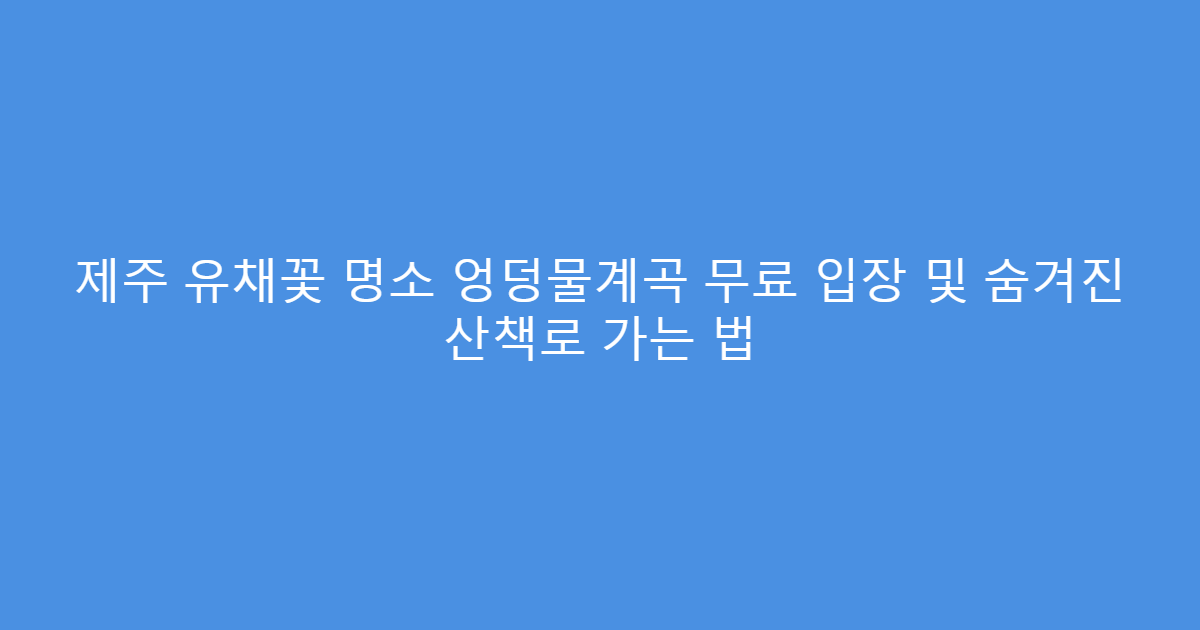 제주 유채꽃 명소 엉덩물계곡 무료 입장 및 숨겨진 산책로 가는 법