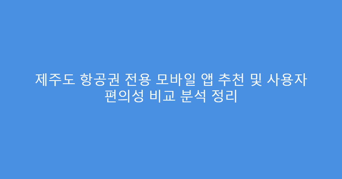 제주도 항공권 전용 모바일 앱 추천 및 사용자 편의성 비교 분석 정리