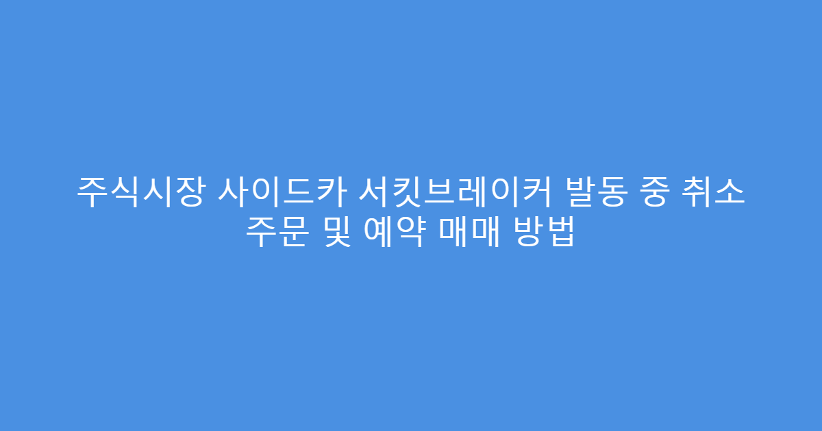 주식시장 사이드카 서킷브레이커 발동 중 취소 주문 및 예약 매매 방법
