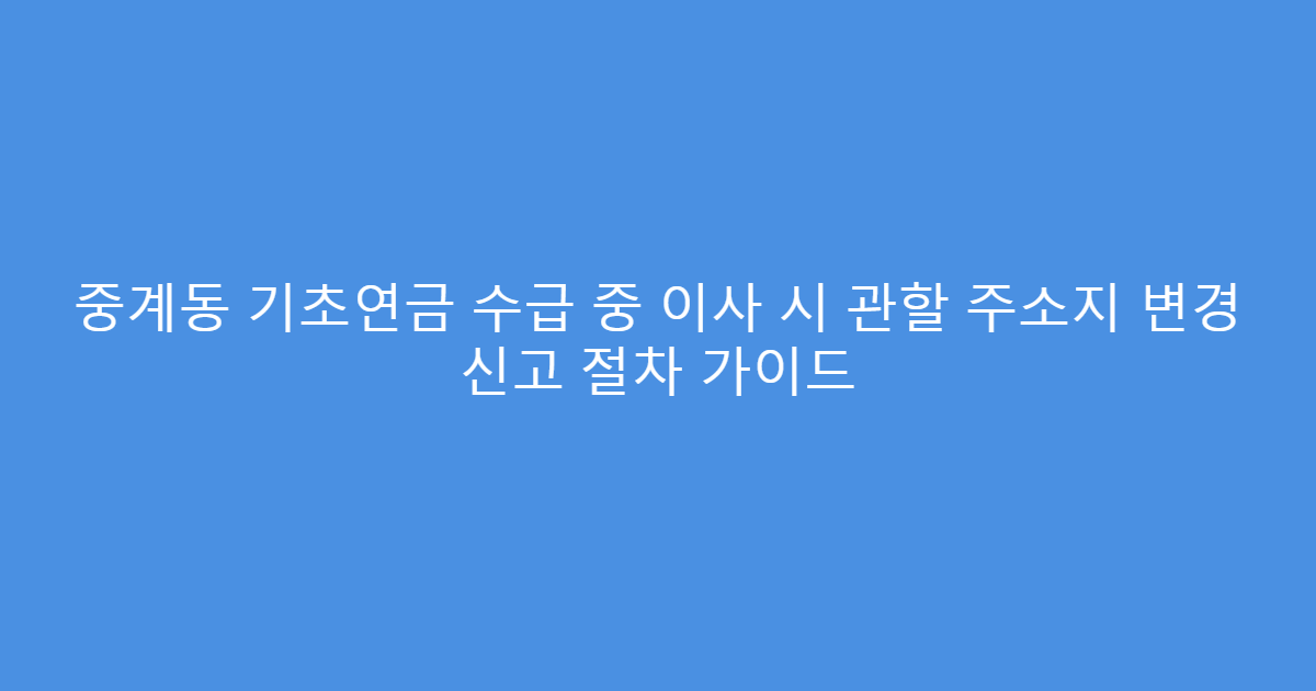 중계동 기초연금 수급 중 이사 시 관할 주소지 변경 신고 절차 가이드