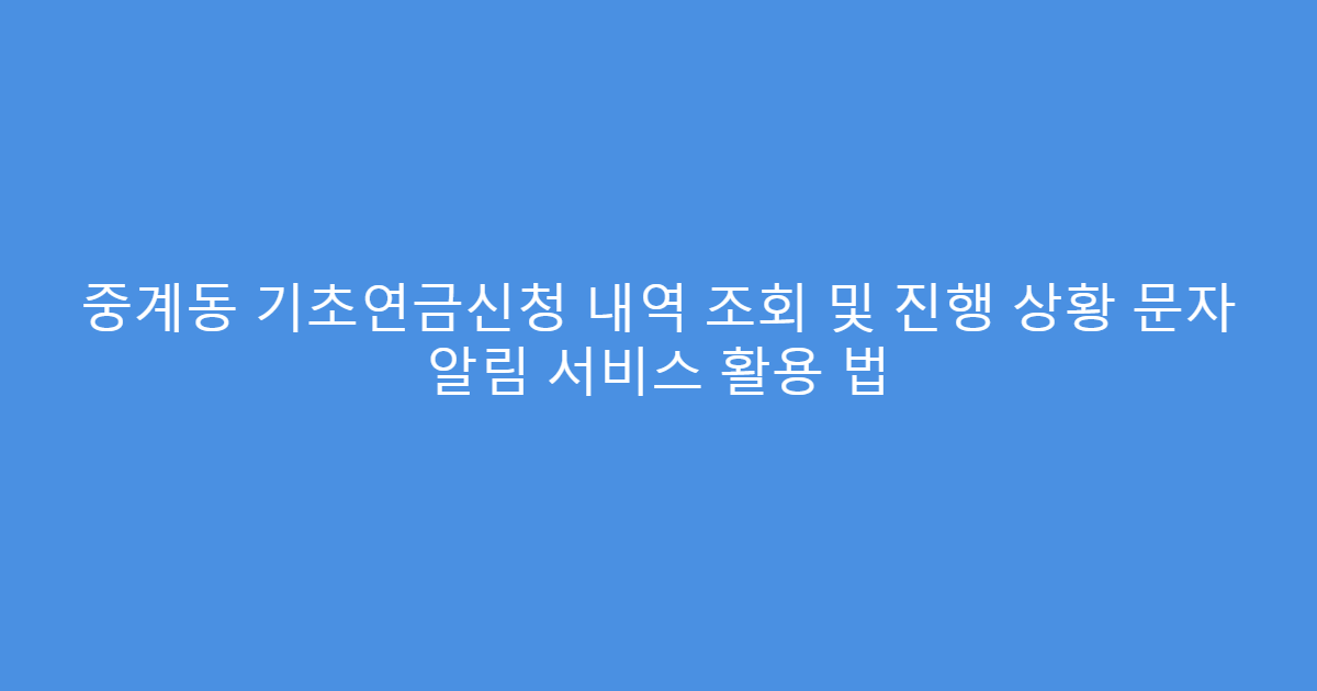 중계동 기초연금신청 내역 조회 및 진행 상황 문자 알림 서비스 활용 법
