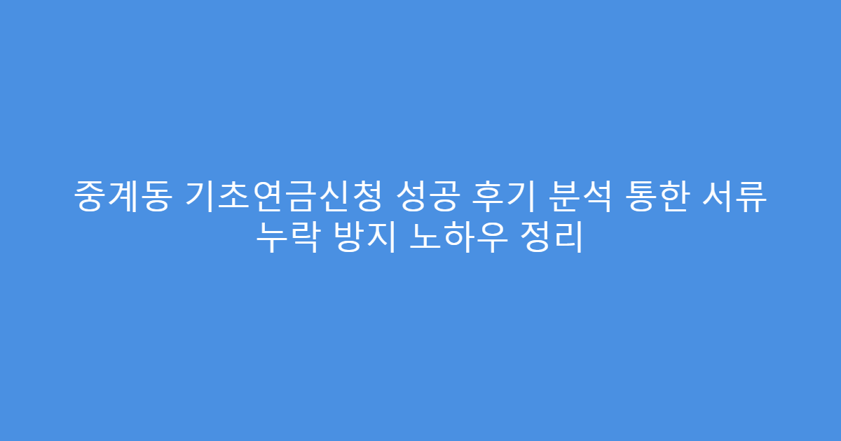 중계동 기초연금신청 성공 후기 분석 통한 서류 누락 방지 노하우 정리