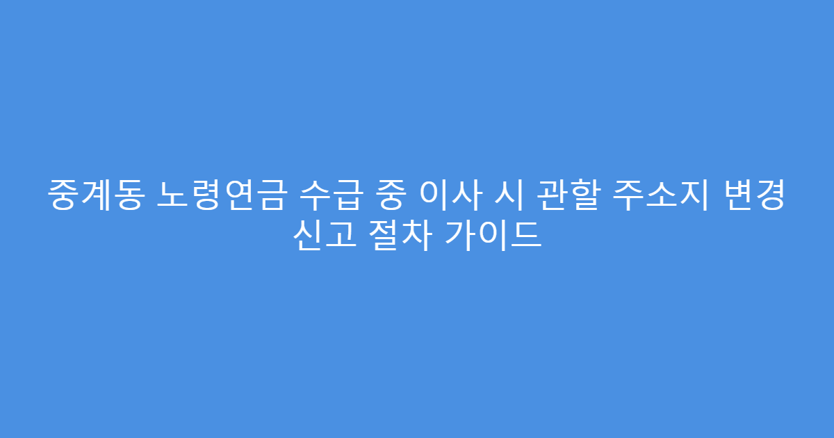 중계동 노령연금 수급 중 이사 시 관할 주소지 변경 신고 절차 가이드