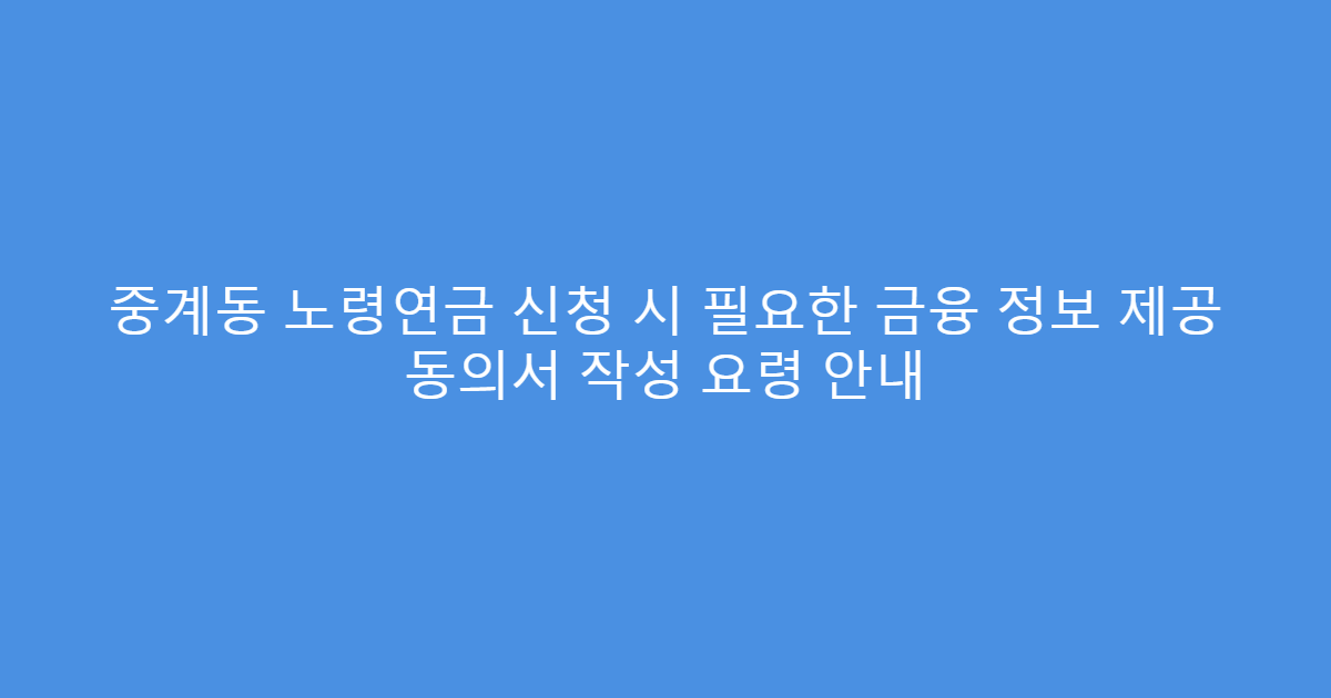 중계동 노령연금 신청 시 필요한 금융 정보 제공 동의서 작성 요령 안내