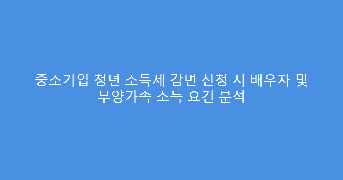 중소기업 청년 소득세 감면 신청 시 배우자 및 부양가족 소득 요건 분석