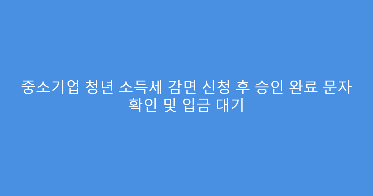중소기업 청년 소득세 감면 신청 후 승인 완료 문자 확인 및 입금 대기