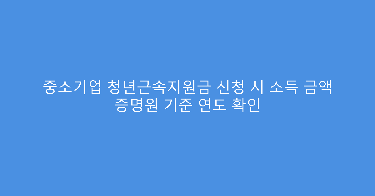 중소기업 청년근속지원금 신청 시 소득 금액 증명원 기준 연도 확인