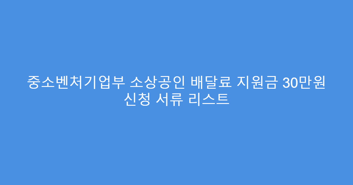 중소벤처기업부 소상공인 배달료 지원금 30만원 신청 서류 리스트